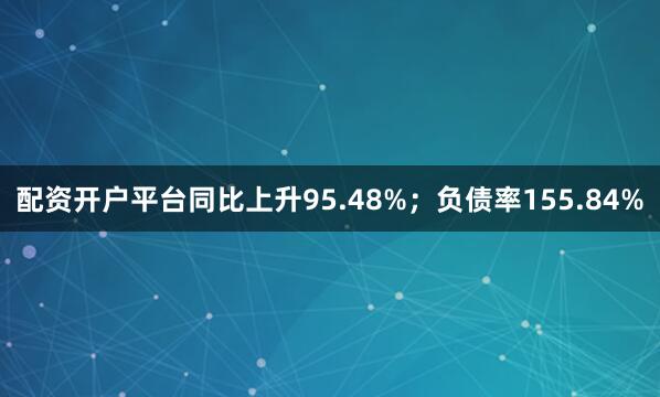 配资开户平台同比上升95.48%；负债率155.84%