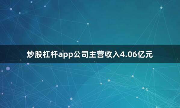 炒股杠杆app公司主营收入4.06亿元