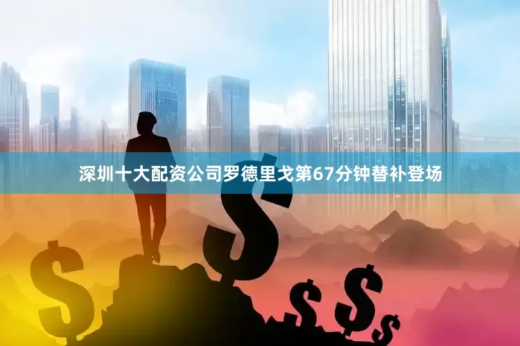 深圳十大配资公司罗德里戈第67分钟替补登场