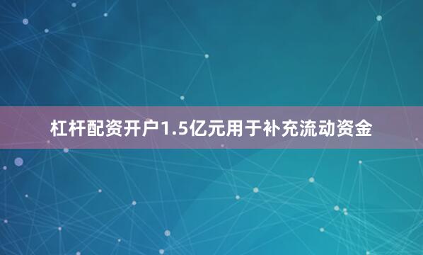 杠杆配资开户1.5亿元用于补充流动资金