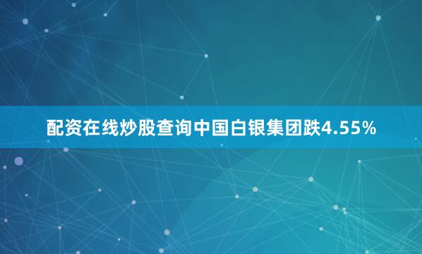 配资在线炒股查询中国白银集团跌4.55%