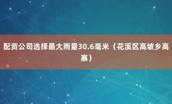 配资公司选择最大雨量30.6毫米（花溪区高坡乡高寨）