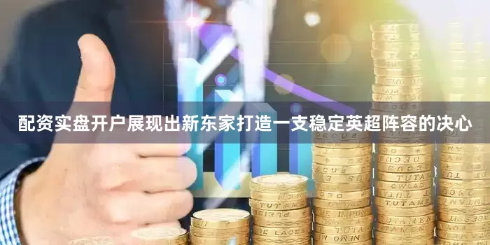 配资实盘开户展现出新东家打造一支稳定英超阵容的决心