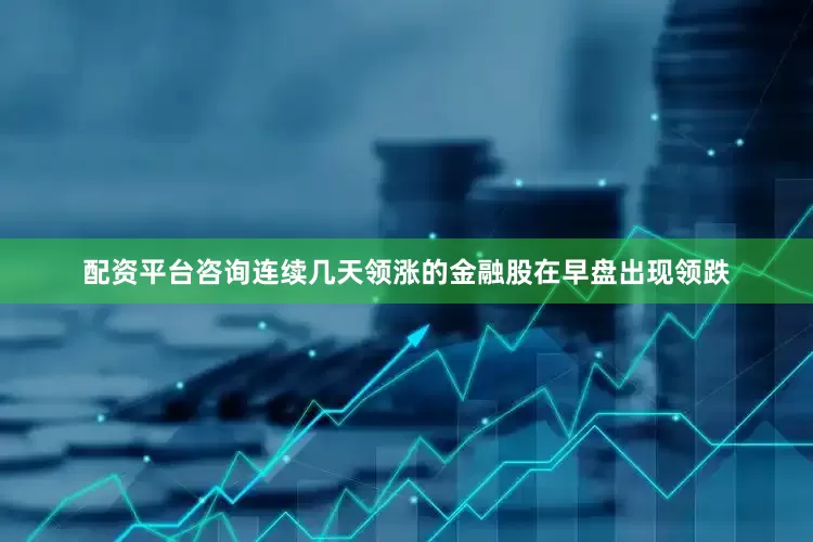 配资平台咨询连续几天领涨的金融股在早盘出现领跌