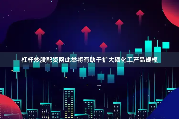 杠杆炒股配资网此举将有助于扩大磷化工产品规模