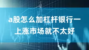 a股怎么加杠杆银行一上涨市场就不太好