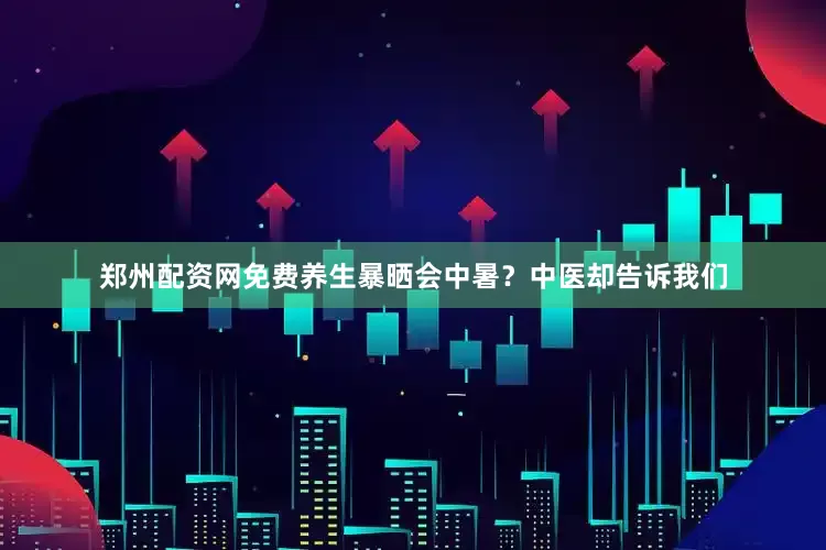 郑州配资网免费养生暴晒会中暑？中医却告诉我们