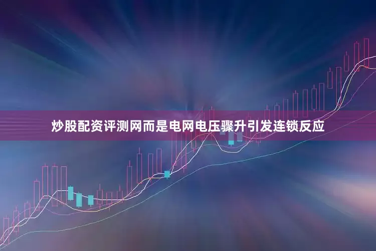 炒股配资评测网而是电网电压骤升引发连锁反应
