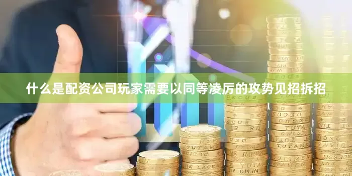 什么是配资公司玩家需要以同等凌厉的攻势见招拆招