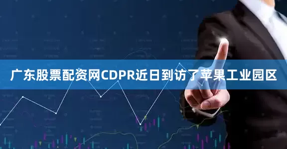 广东股票配资网CDPR近日到访了苹果工业园区