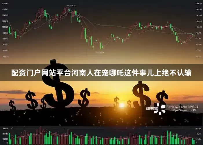 配资门户网站平台河南人在宠哪吒这件事儿上绝不认输