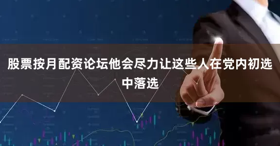 股票按月配资论坛他会尽力让这些人在党内初选中落选