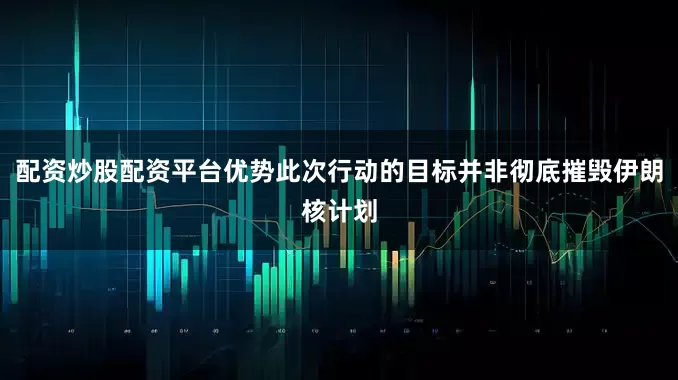 配资炒股配资平台优势此次行动的目标并非彻底摧毁伊朗核计划