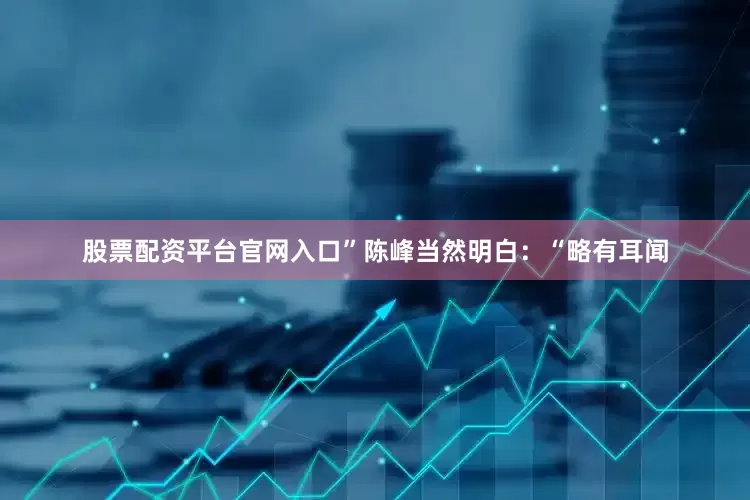 股票配资平台官网入口”陈峰当然明白：“略有耳闻