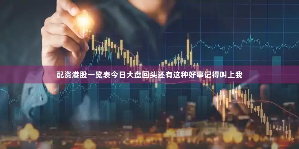 配资港股一览表今日大盘回头还有这种好事记得叫上我