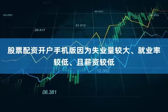 股票配资开户手机版因为失业量较大、就业率较低、且薪资较低