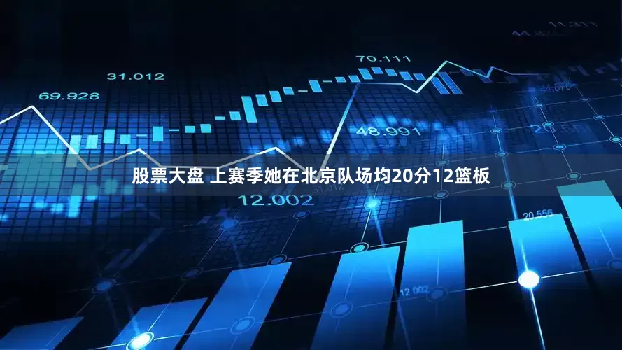 股票大盘 上赛季她在北京队场均20分12篮板
