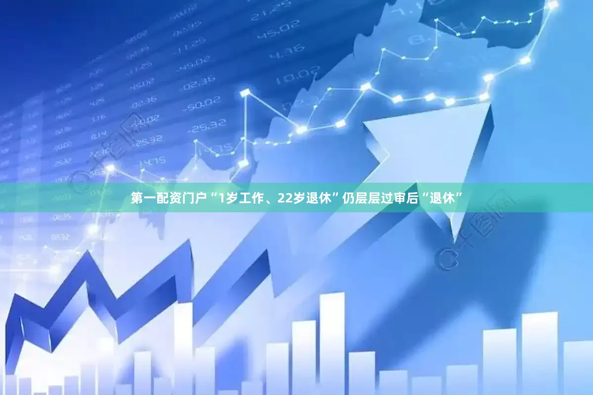 第一配资门户“1岁工作、22岁退休”仍层层过审后“退休”