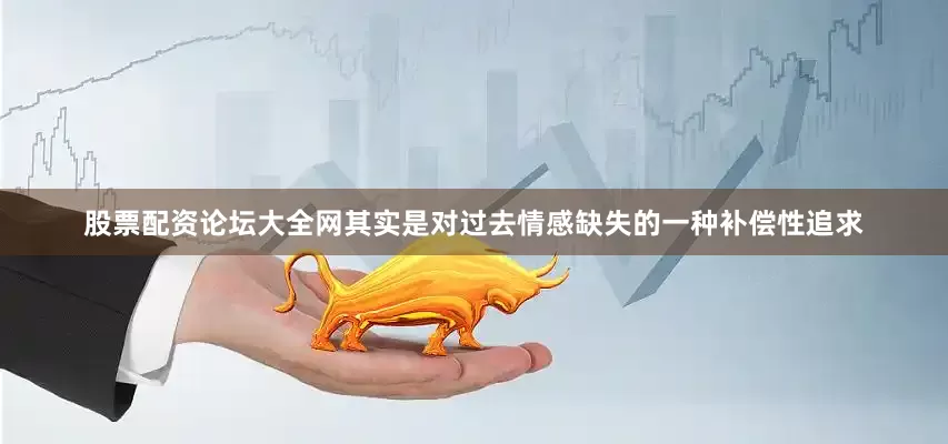 股票配资论坛大全网其实是对过去情感缺失的一种补偿性追求