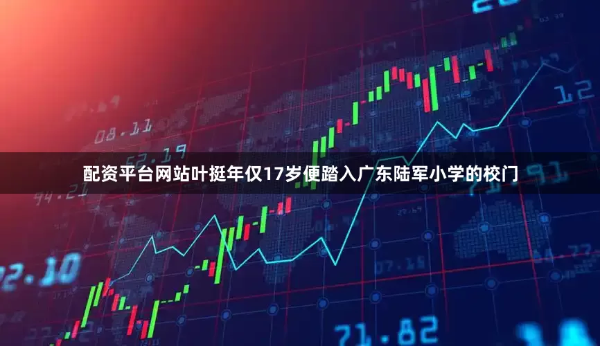 配资平台网站叶挺年仅17岁便踏入广东陆军小学的校门