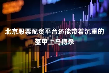 北京股票配资平台还能带着沉重的盔甲上马搏杀