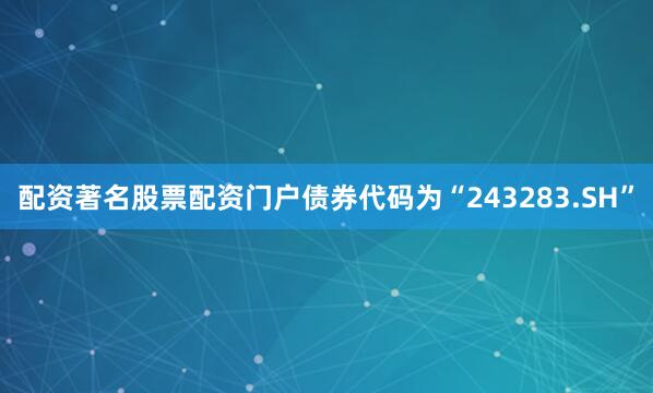 配资著名股票配资门户债券代码为“243283.SH”
