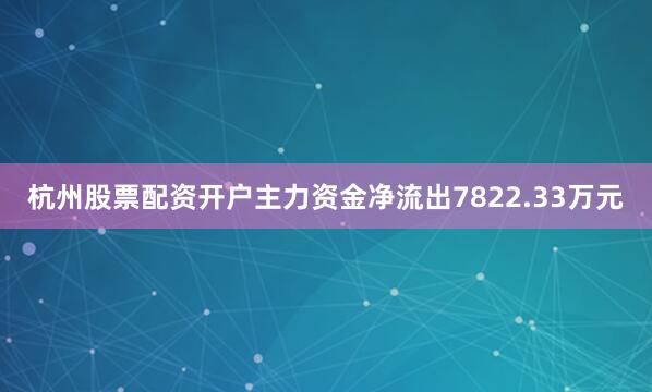 杭州股票配资开户主力资金净流出7822.33万元