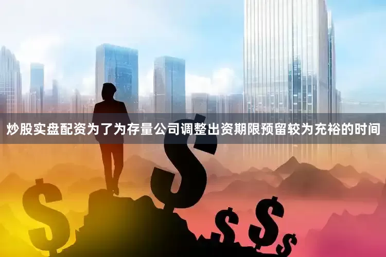 炒股实盘配资为了为存量公司调整出资期限预留较为充裕的时间