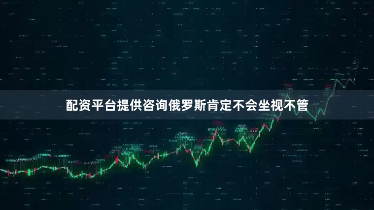 配资平台提供咨询俄罗斯肯定不会坐视不管