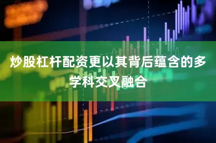 炒股杠杆配资更以其背后蕴含的多学科交叉融合