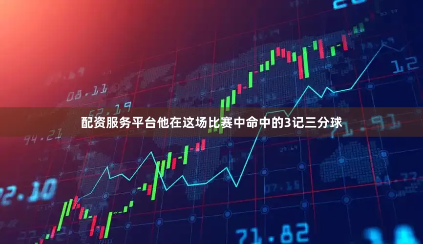 配资服务平台他在这场比赛中命中的3记三分球
