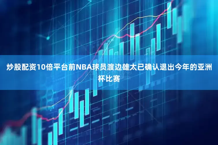 炒股配资10倍平台前NBA球员渡边雄太已确认退出今年的亚洲杯比赛