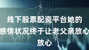 线下股票配资平台她的感情状况终于让老父亲放心