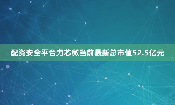 配资安全平台力芯微当前最新总市值52.5亿元