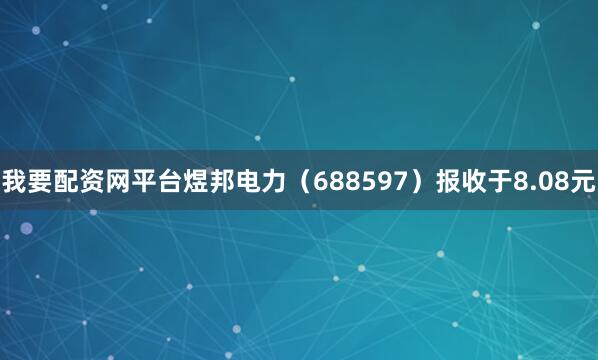 我要配资网平台煜邦电力（688597）报收于8.08元