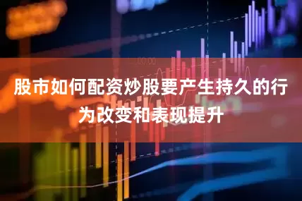 股市如何配资炒股要产生持久的行为改变和表现提升