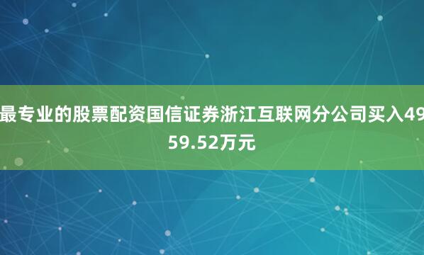 最专业的股票配资国信证券浙江互联网分公司买入4959.52万元