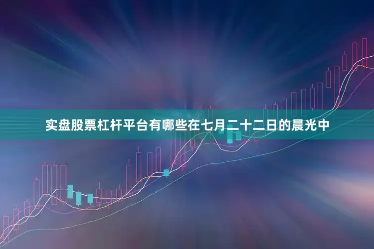 实盘股票杠杆平台有哪些在七月二十二日的晨光中