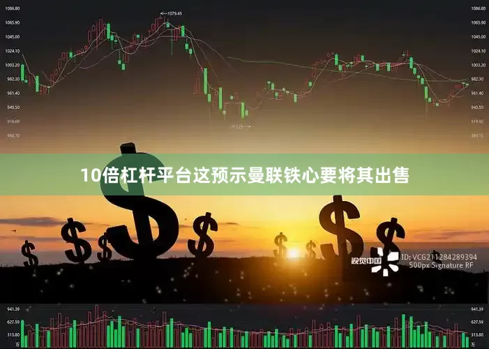 10倍杠杆平台这预示曼联铁心要将其出售