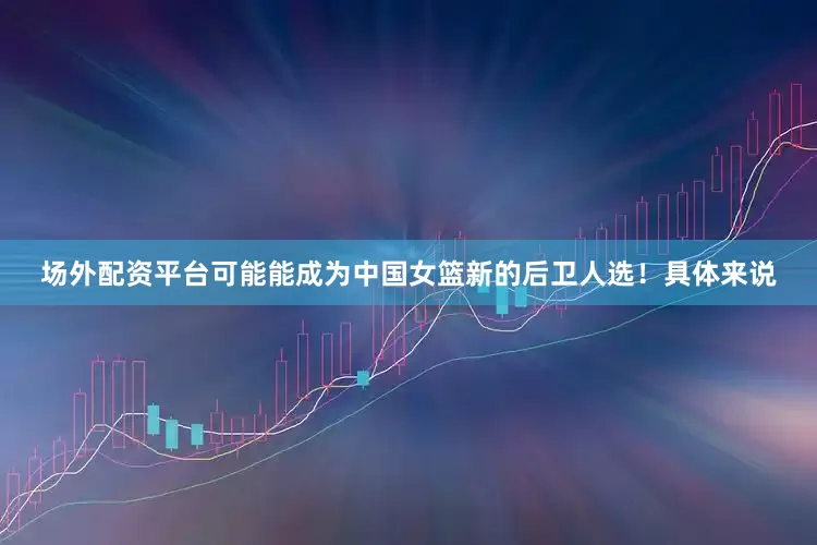 场外配资平台可能能成为中国女篮新的后卫人选！具体来说