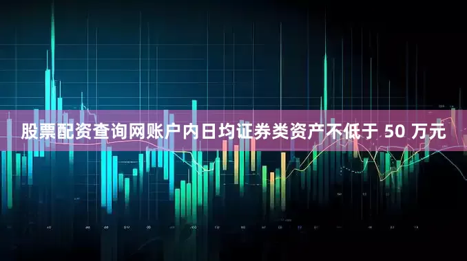 股票配资查询网账户内日均证券类资产不低于 50 万元
