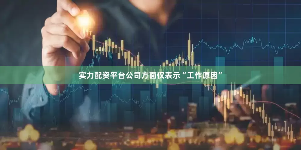 实力配资平台公司方面仅表示“工作原因”