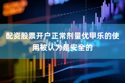 配资股票开户正常剂量优甲乐的使用被认为是安全的