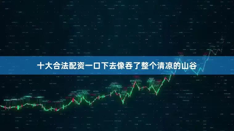 十大合法配资一口下去像吞了整个清凉的山谷
