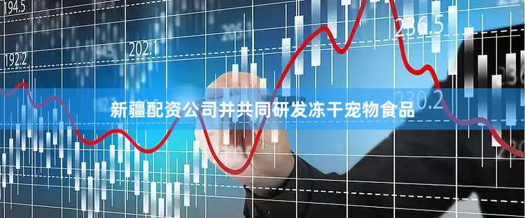 新疆配资公司并共同研发冻干宠物食品