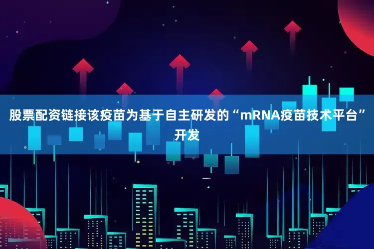 股票配资链接该疫苗为基于自主研发的“mRNA疫苗技术平台”开发