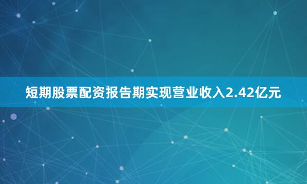 短期股票配资报告期实现营业收入2.42亿元
