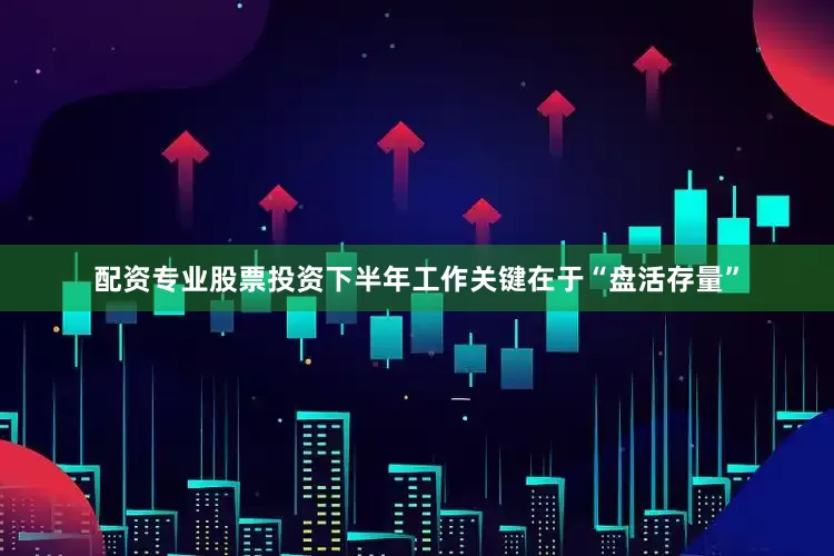 配资专业股票投资下半年工作关键在于“盘活存量”