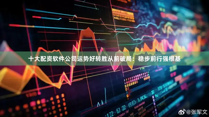 十大配资软件公司运势好转胜从前破局：稳步前行强根基