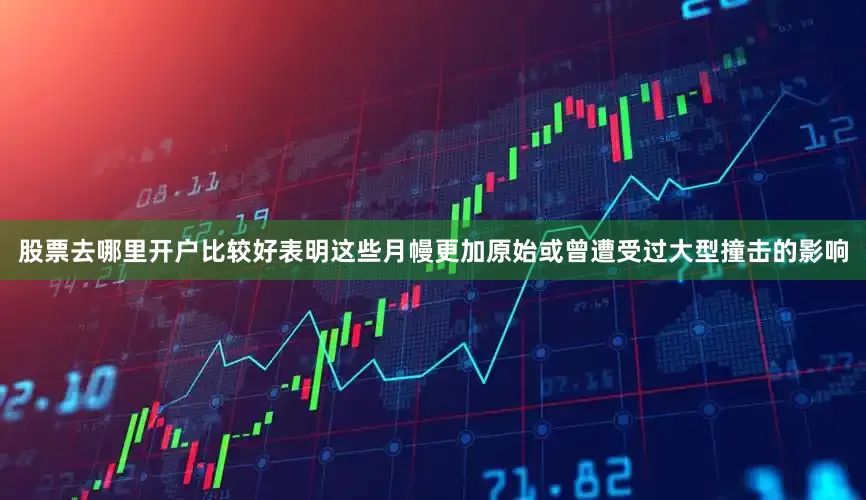 股票去哪里开户比较好表明这些月幔更加原始或曾遭受过大型撞击的影响